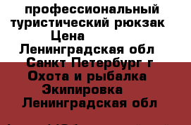 профессиональный туристический рюкзак › Цена ­ 3 000 - Ленинградская обл., Санкт-Петербург г. Охота и рыбалка » Экипировка   . Ленинградская обл.